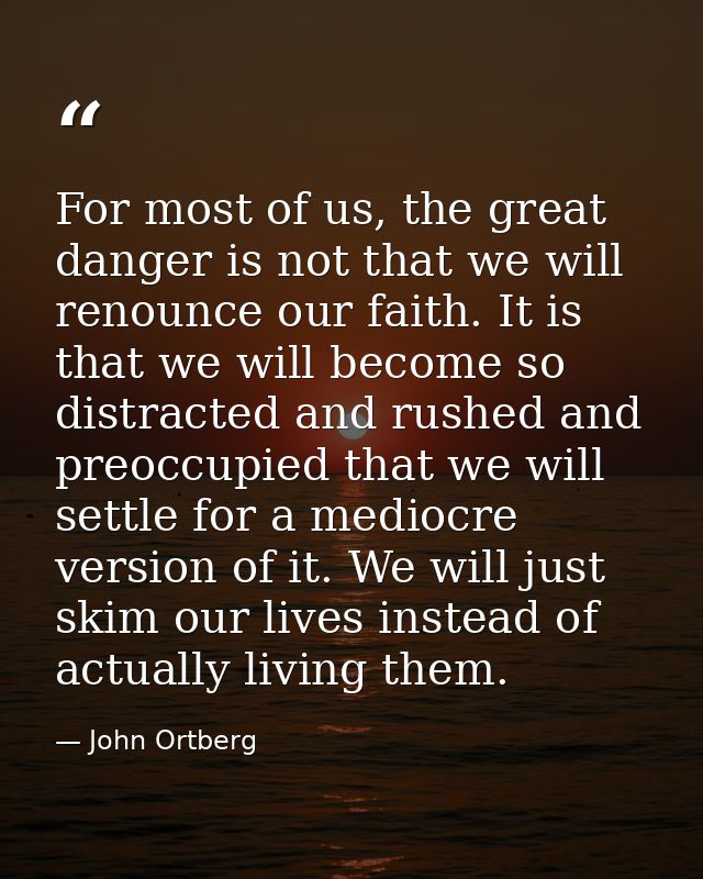 For most of us, the great danger is not that we will renounce our faith. It is that we will become so distracted and rus — John Ortberg