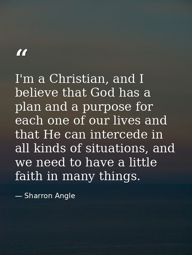 I'm a Christian, and I believe that God has a plan and a purpose for each one of our lives and that He can intercede in  — Sharron Angle
