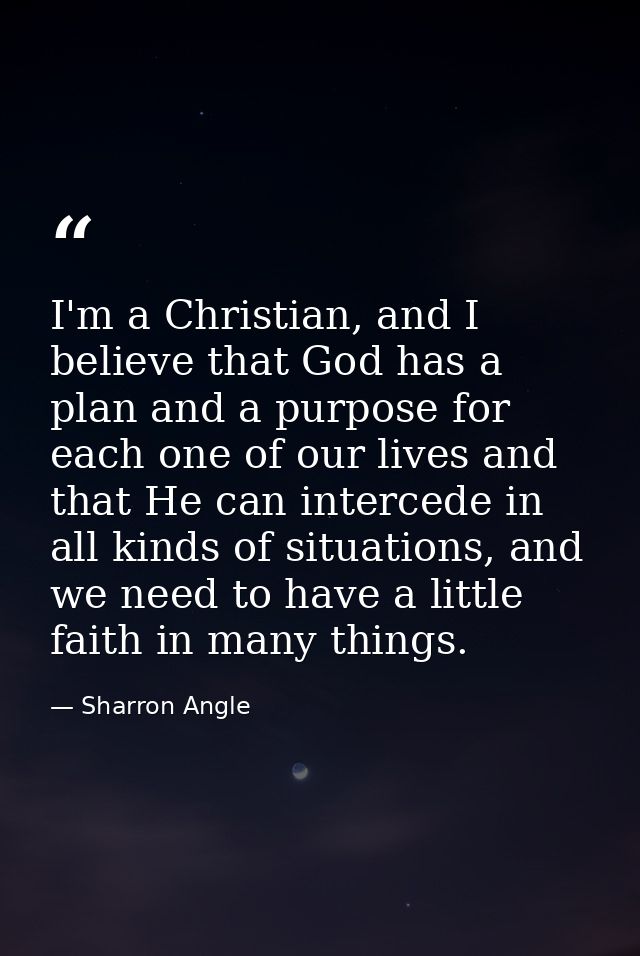 I'm a Christian, and I believe that God has a plan and a purpose for each one of our lives and that He can intercede in  — Sharron Angle