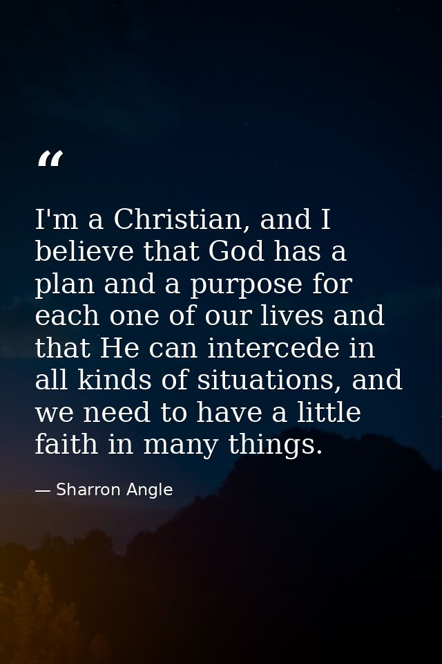 I'm a Christian, and I believe that God has a plan and a purpose for each one of our lives and that He can intercede in  — Sharron Angle