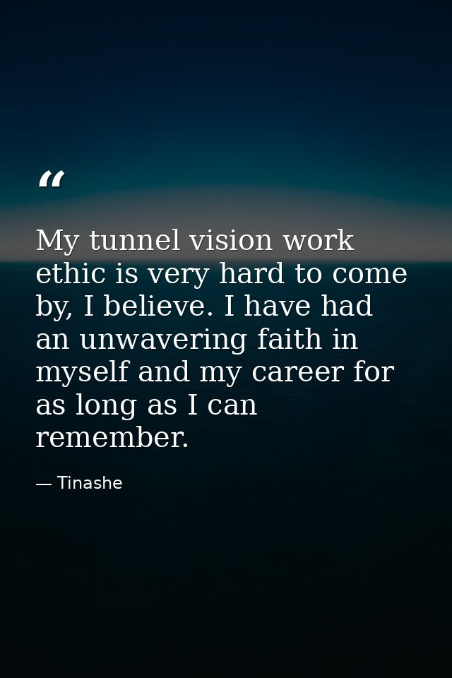 My tunnel vision work ethic is very hard to come by, I believe. I have had an unwavering faith in myself and my career f — Tinashe