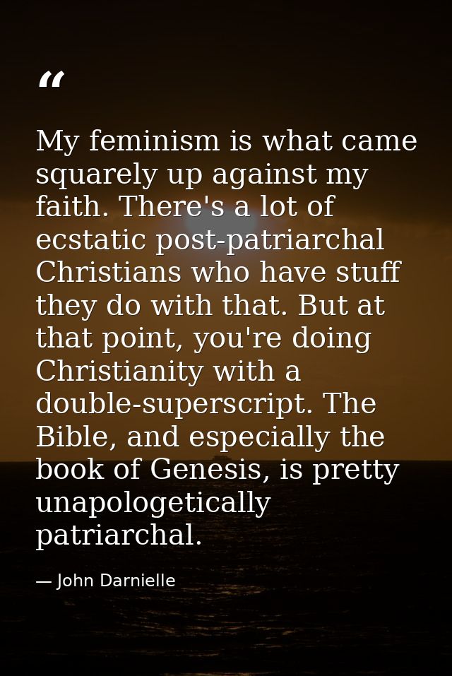 My feminism is what came squarely up against my faith. There's a lot of ecstatic post-patriarchal Christians who have st — John Darnielle
