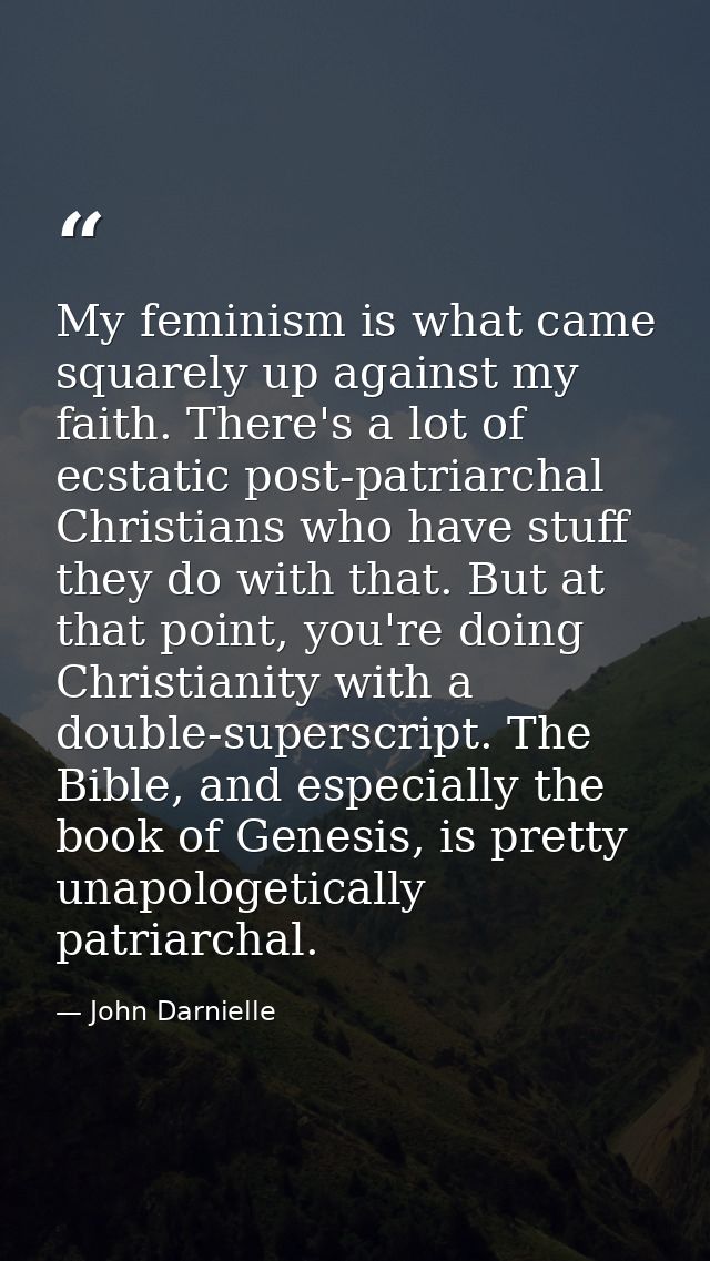 My feminism is what came squarely up against my faith. There's a lot of ecstatic post-patriarchal Christians who have st — John Darnielle