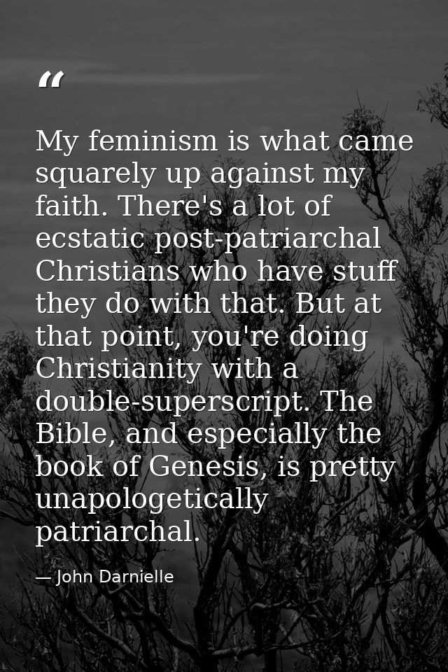 My feminism is what came squarely up against my faith. There's a lot of ecstatic post-patriarchal Christians who have st — John Darnielle