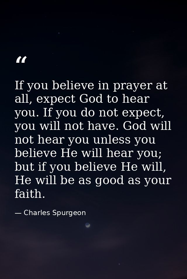 If you believe in prayer at all, expect God to hear you. If you do not expect, you will not have. God will not hear you  — Charles Spurgeon