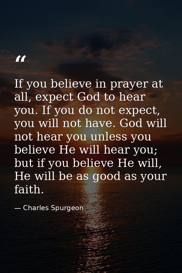 If you believe in prayer at all, expect God to hear you. If you do not expect, you will not have. God will not hear you  — Charles Spurgeon