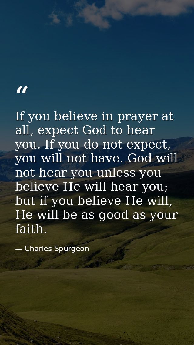 If you believe in prayer at all, expect God to hear you. If you do not expect, you will not have. God will not hear you  — Charles Spurgeon
