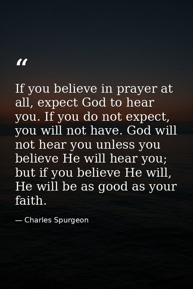 If you believe in prayer at all, expect God to hear you. If you do not expect, you will not have. God will not hear you  — Charles Spurgeon
