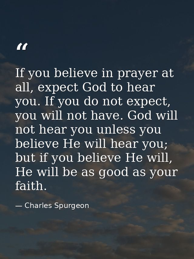If you believe in prayer at all, expect God to hear you. If you do not expect, you will not have. God will not hear you  — Charles Spurgeon