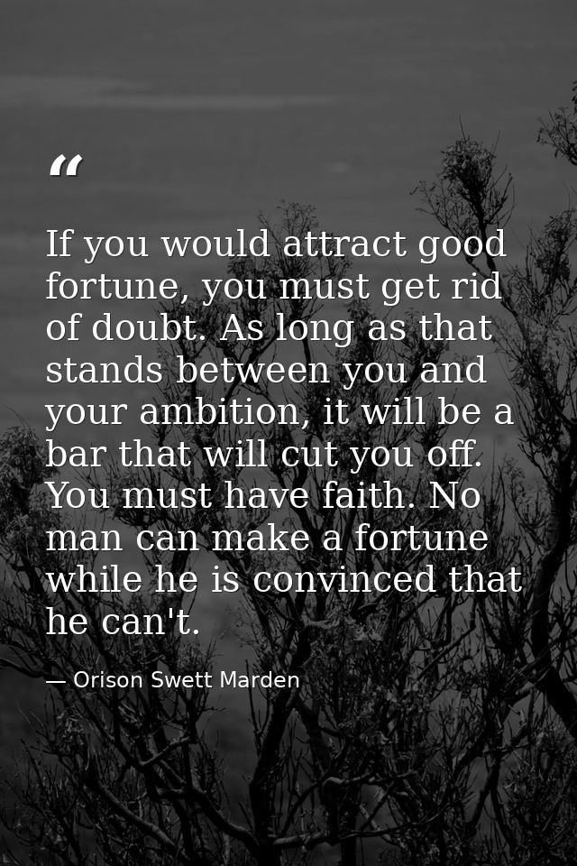 If you would attract good fortune, you must get rid of doubt. As long as that stands between you and your ambition, it w — Orison Swett Marden