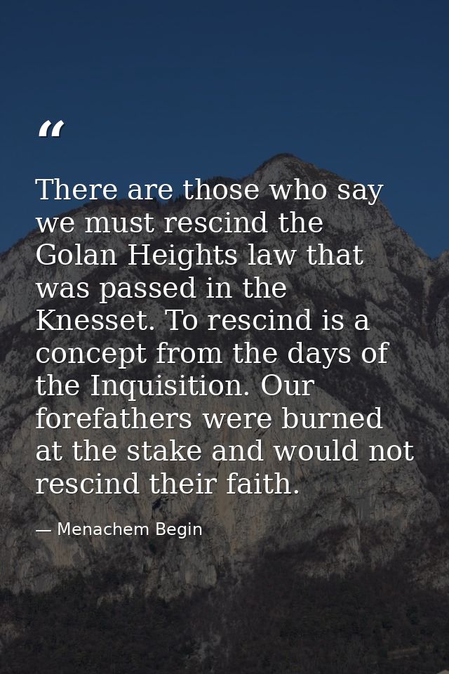 There are those who say we must rescind the Golan Heights law that was passed in the Knesset. To rescind is a concept fr — Menachem Begin