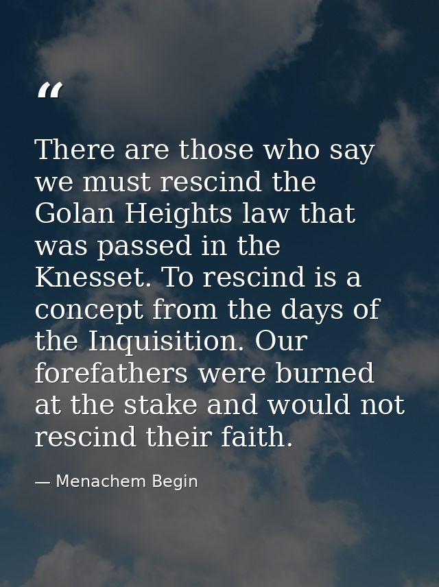 There are those who say we must rescind the Golan Heights law that was passed in the Knesset. To rescind is a concept fr — Menachem Begin