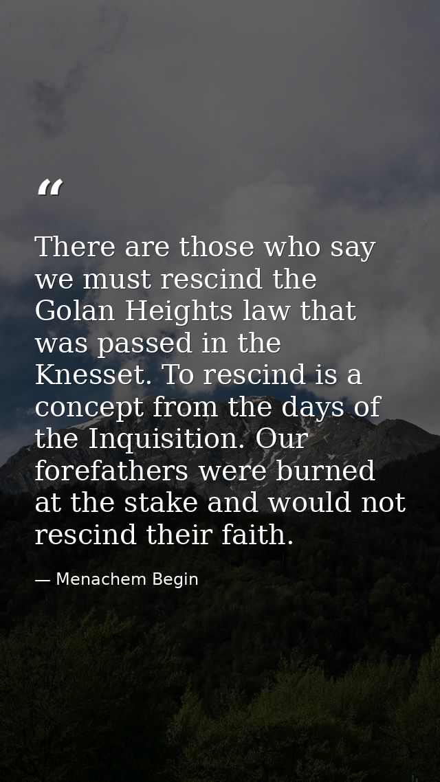 There are those who say we must rescind the Golan Heights law that was passed in the Knesset. To rescind is a concept fr — Menachem Begin