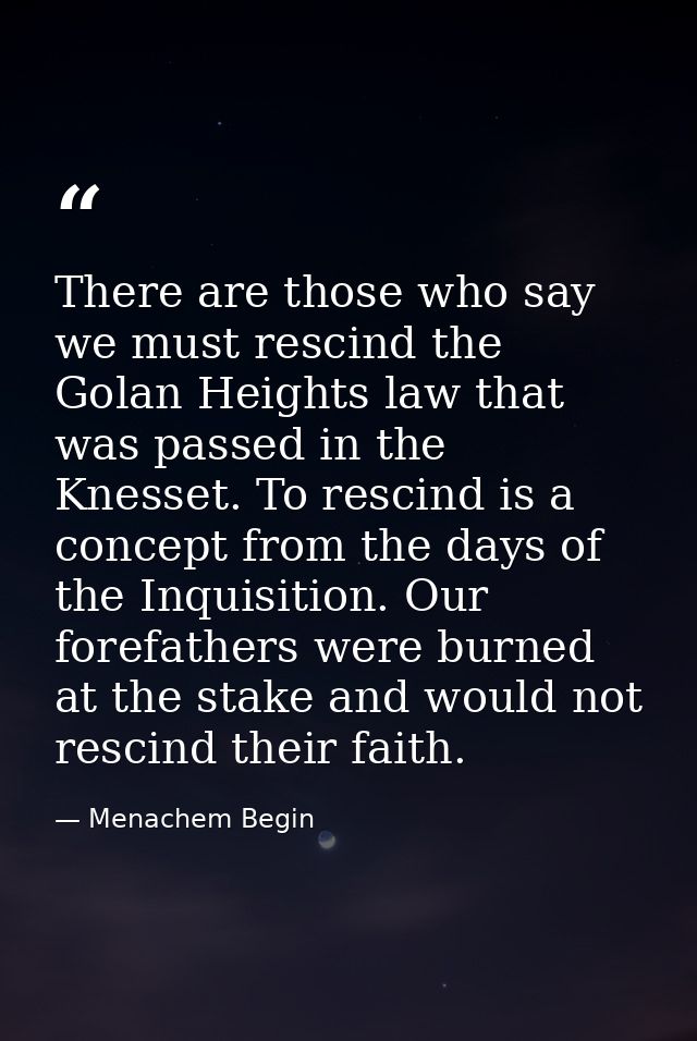 There are those who say we must rescind the Golan Heights law that was passed in the Knesset. To rescind is a concept fr — Menachem Begin