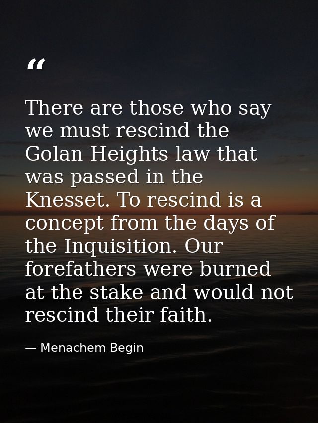 There are those who say we must rescind the Golan Heights law that was passed in the Knesset. To rescind is a concept fr — Menachem Begin