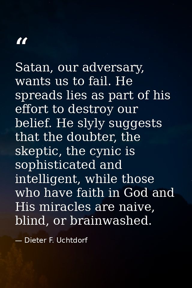 Satan, our adversary, wants us to fail. He spreads lies as part of his effort to destroy our belief. He slyly suggests t — Dieter F. Uchtdorf
