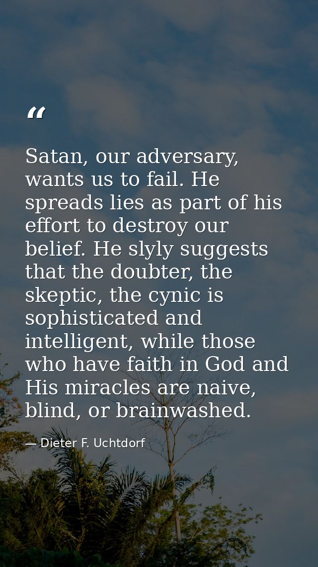 Satan, our adversary, wants us to fail. He spreads lies as part of his effort to destroy our belief. He slyly suggests t — Dieter F. Uchtdorf