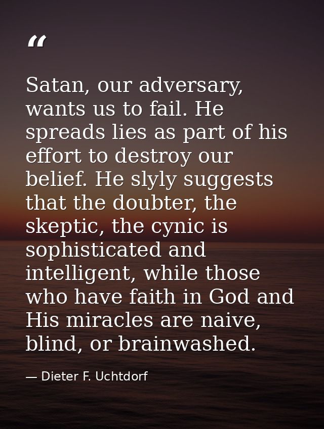 Satan, our adversary, wants us to fail. He spreads lies as part of his effort to destroy our belief. He slyly suggests t — Dieter F. Uchtdorf
