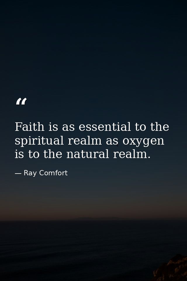 Faith is as essential to the spiritual realm as oxygen is to the natural realm. — Ray Comfort