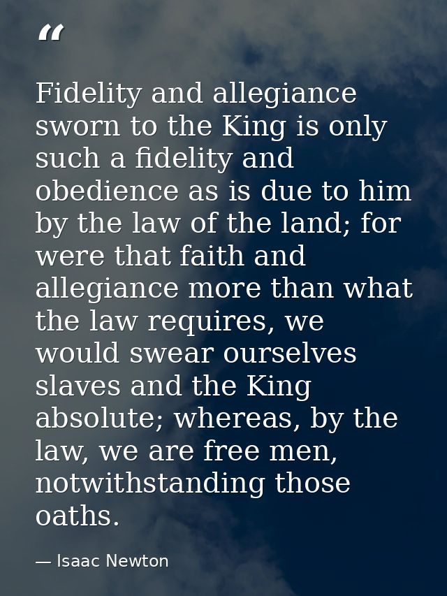 Fidelity and allegiance sworn to the King is only such a fidelity and obedience as is due to him by the law of the land; — Isaac Newton