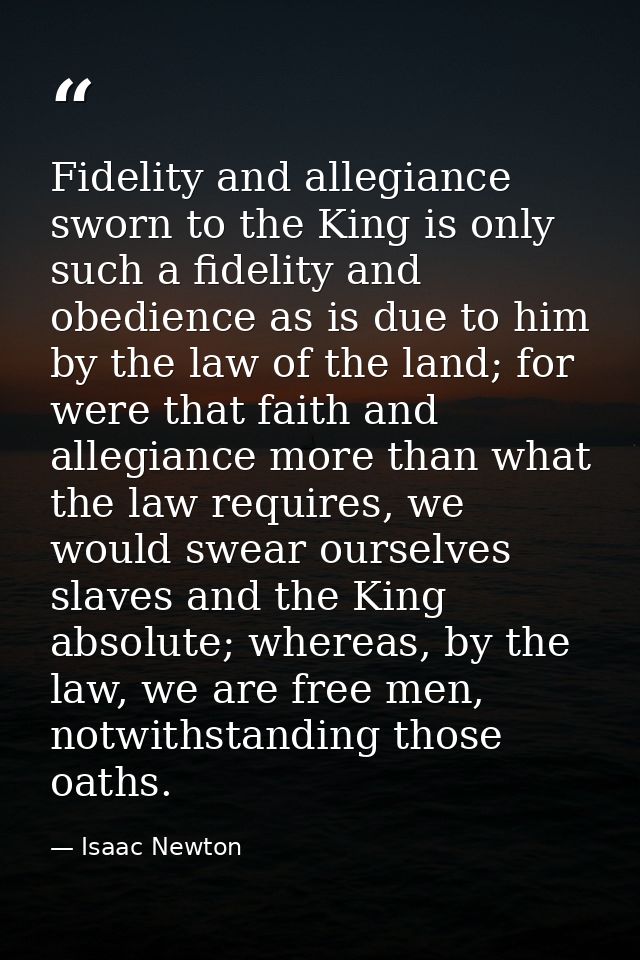 Fidelity and allegiance sworn to the King is only such a fidelity and obedience as is due to him by the law of the land; — Isaac Newton