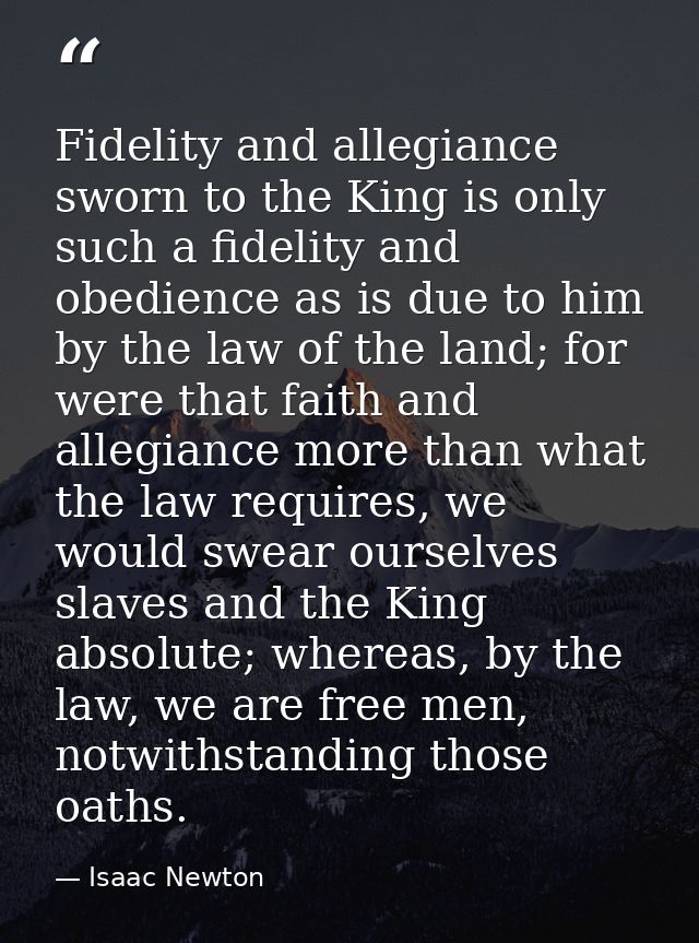 Fidelity and allegiance sworn to the King is only such a fidelity and obedience as is due to him by the law of the land; — Isaac Newton