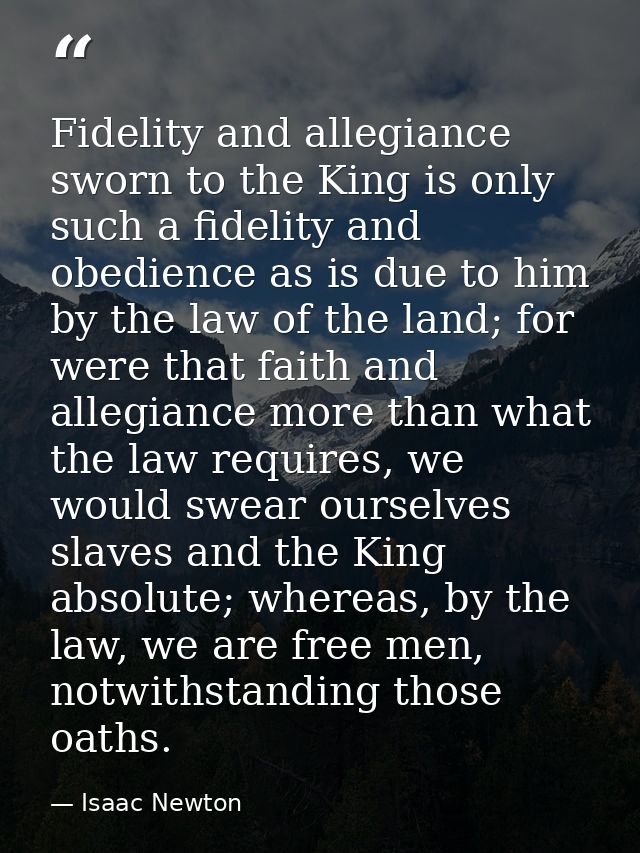 Fidelity and allegiance sworn to the King is only such a fidelity and obedience as is due to him by the law of the land; — Isaac Newton