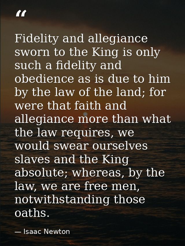 Fidelity and allegiance sworn to the King is only such a fidelity and obedience as is due to him by the law of the land; — Isaac Newton