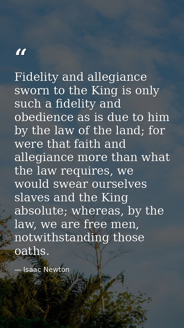 Fidelity and allegiance sworn to the King is only such a fidelity and obedience as is due to him by the law of the land; — Isaac Newton
