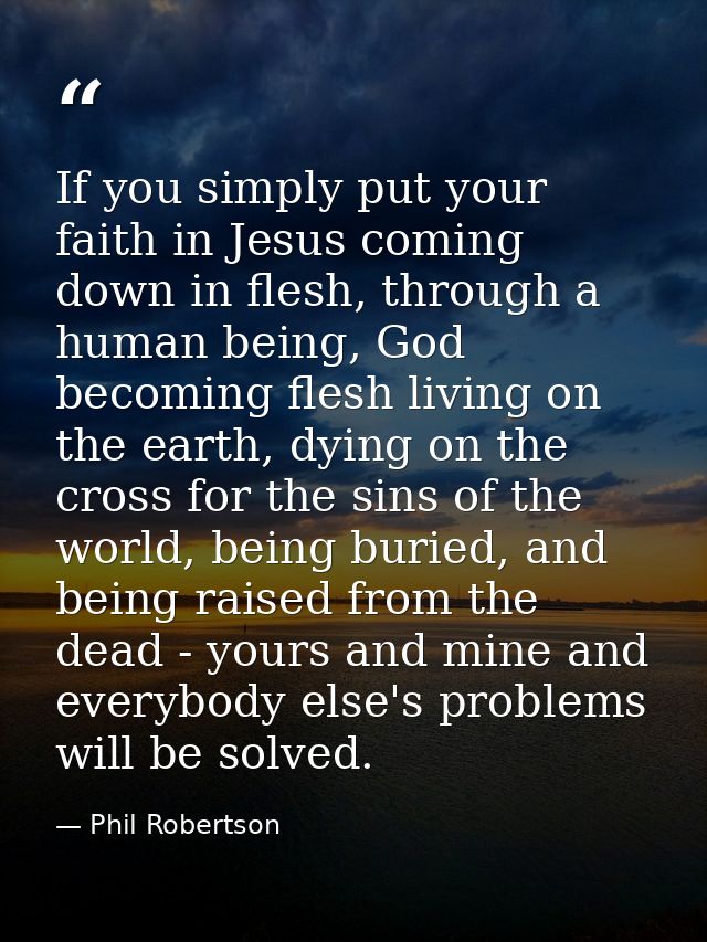 If you simply put your faith in Jesus coming down in flesh, through a human being, God becoming flesh living on the eart — Phil Robertson