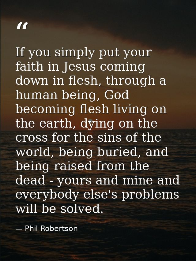 If you simply put your faith in Jesus coming down in flesh, through a human being, God becoming flesh living on the eart — Phil Robertson