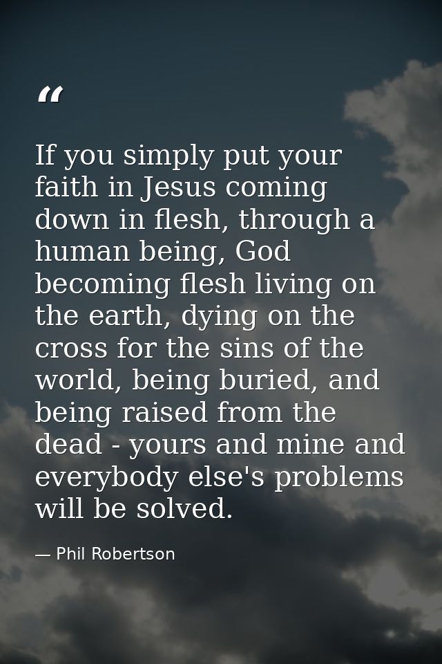 If you simply put your faith in Jesus coming down in flesh, through a human being, God becoming flesh living on the eart — Phil Robertson