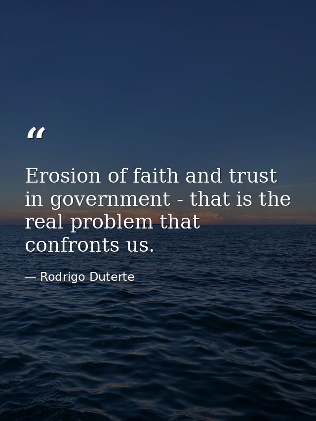 Erosion of faith and trust in government - that is the real problem that confronts us. — Rodrigo Duterte