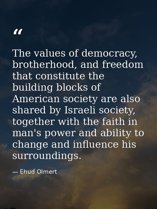 The values of democracy, brotherhood, and freedom that constitute the building blocks of American society are also share — Ehud Olmert