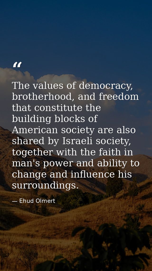 The values of democracy, brotherhood, and freedom that constitute the building blocks of American society are also share — Ehud Olmert