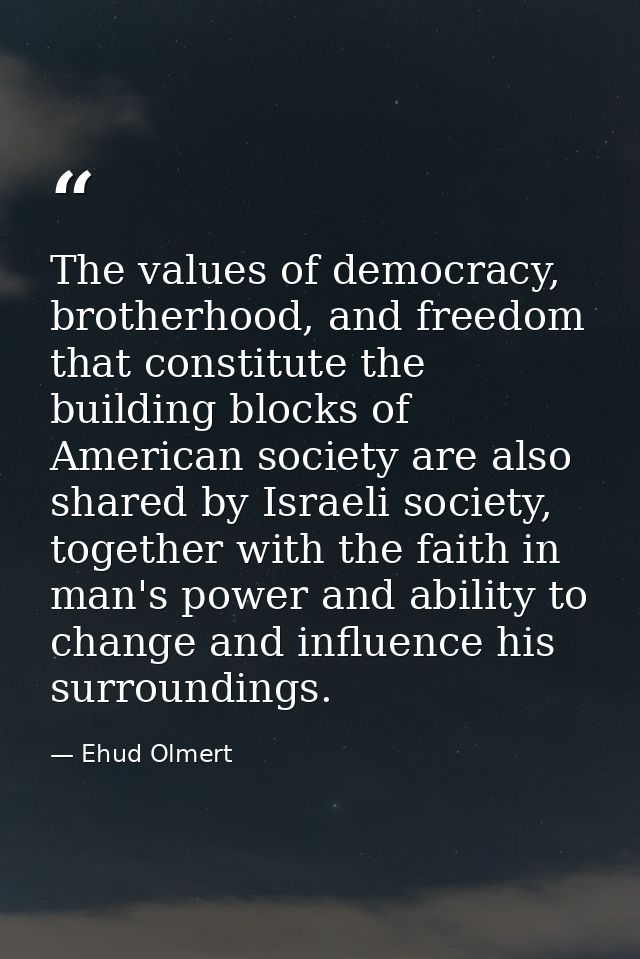 The values of democracy, brotherhood, and freedom that constitute the building blocks of American society are also share — Ehud Olmert