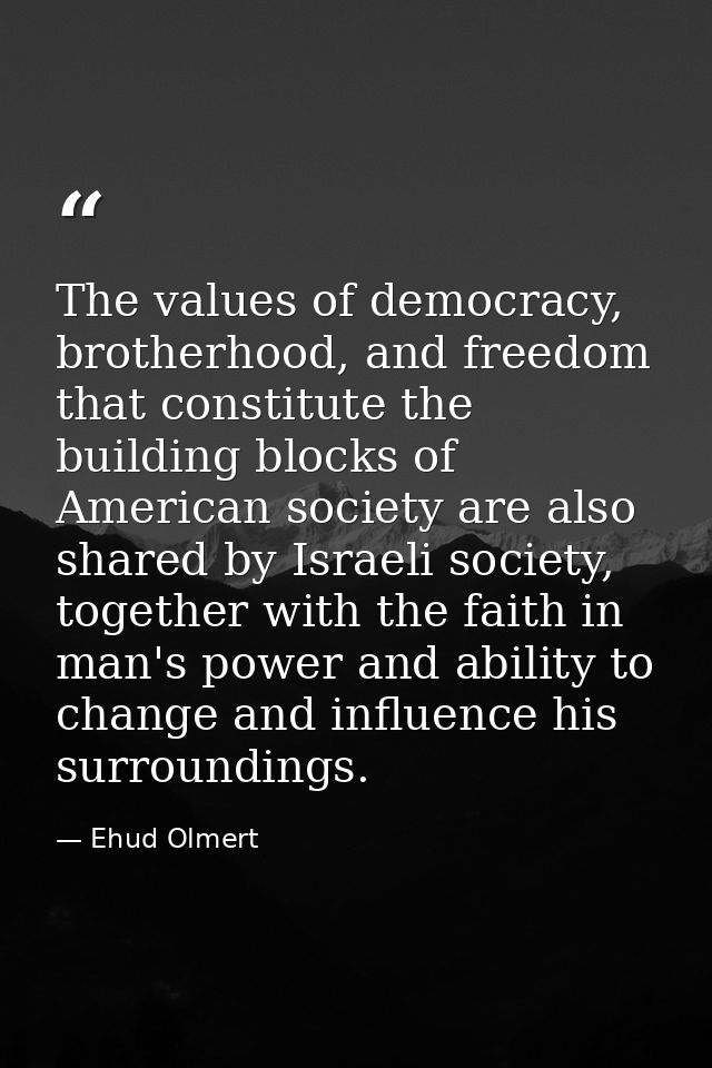 The values of democracy, brotherhood, and freedom that constitute the building blocks of American society are also share — Ehud Olmert