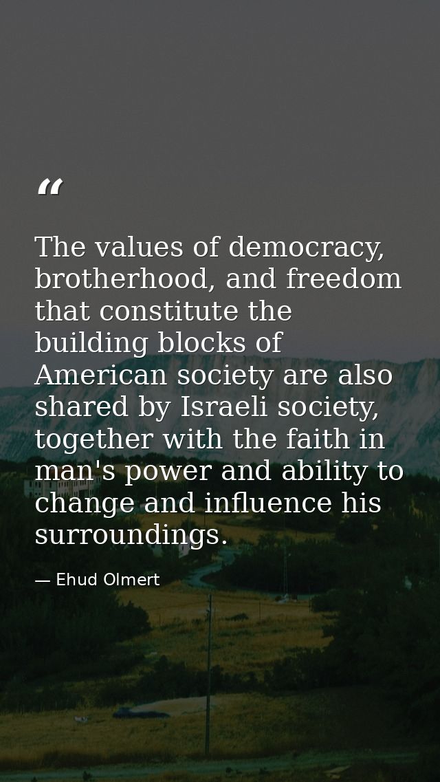 The values of democracy, brotherhood, and freedom that constitute the building blocks of American society are also share — Ehud Olmert