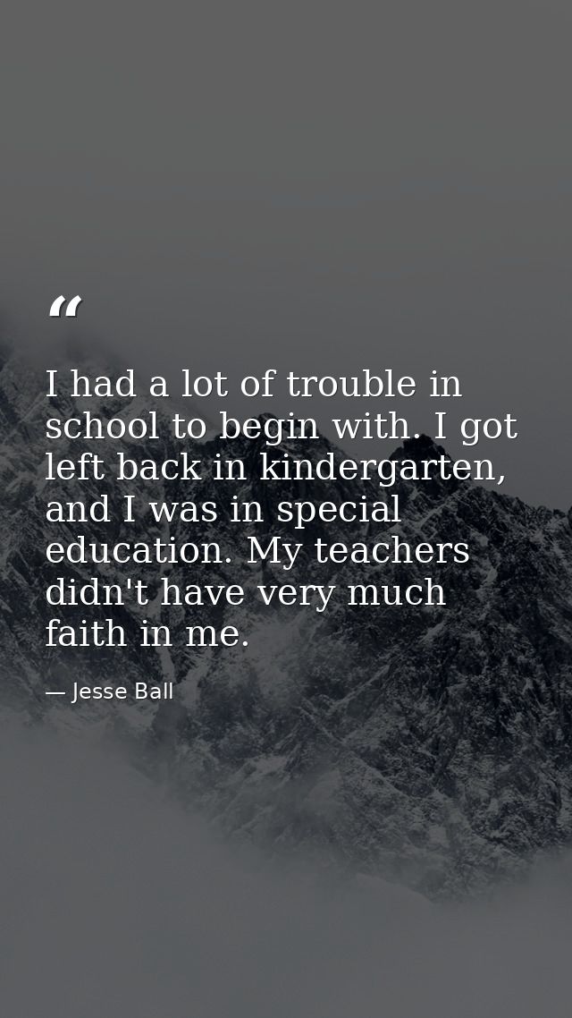 I had a lot of trouble in school to begin with. I got left back in kindergarten, and I was in special education. My teac — Jesse Ball