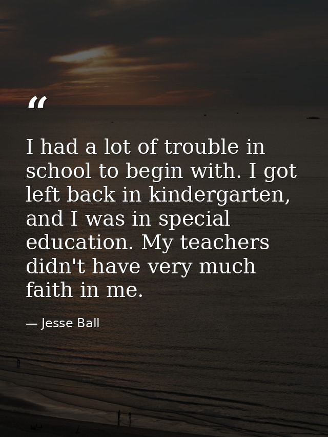 I had a lot of trouble in school to begin with. I got left back in kindergarten, and I was in special education. My teac — Jesse Ball