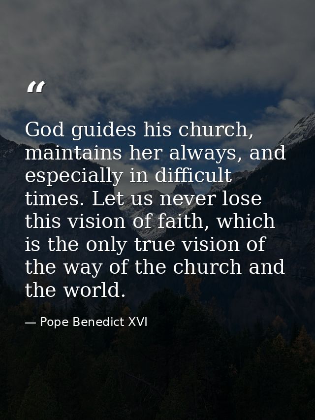 God guides his church, maintains her always, and especially in difficult times. Let us never lose this vision of faith,  — Pope Benedict XVI