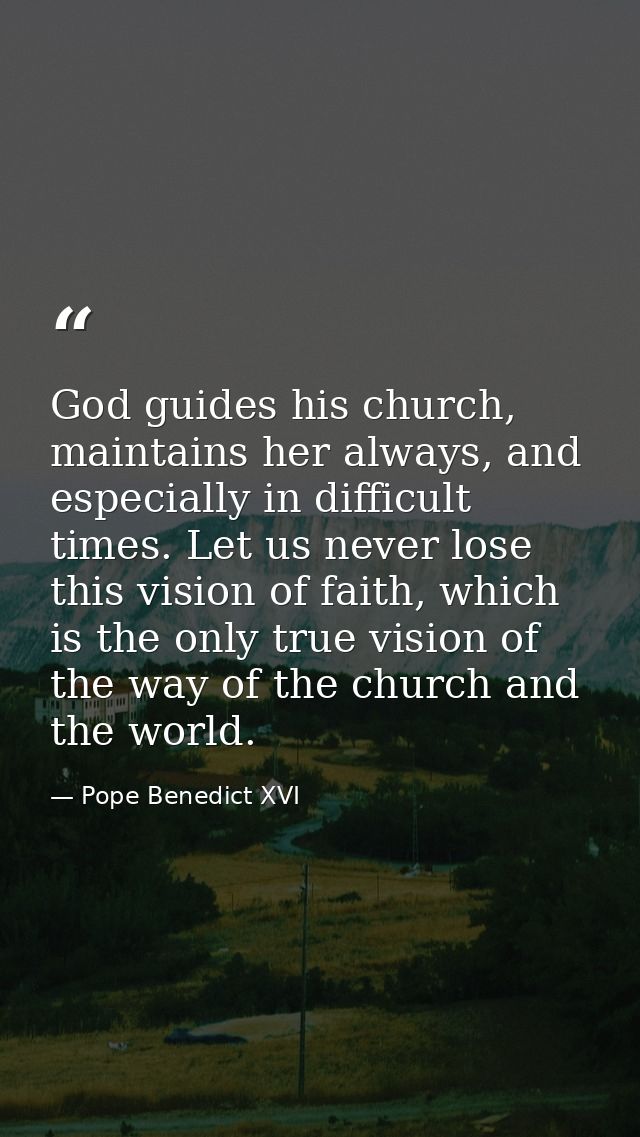 God guides his church, maintains her always, and especially in difficult times. Let us never lose this vision of faith,  — Pope Benedict XVI