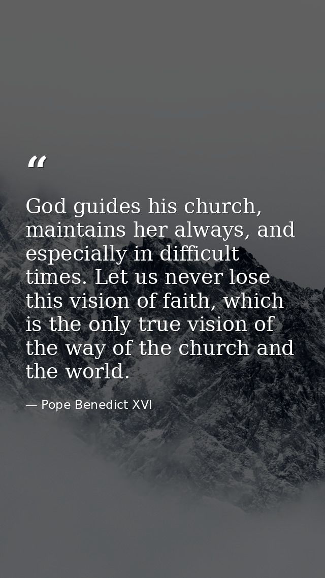God guides his church, maintains her always, and especially in difficult times. Let us never lose this vision of faith,  — Pope Benedict XVI