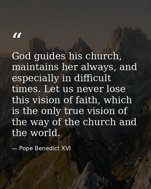 God guides his church, maintains her always, and especially in difficult times. Let us never lose this vision of faith,  — Pope Benedict XVI