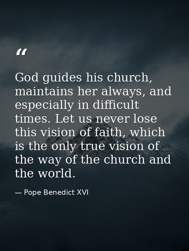 God guides his church, maintains her always, and especially in difficult times. Let us never lose this vision of faith,  — Pope Benedict XVI