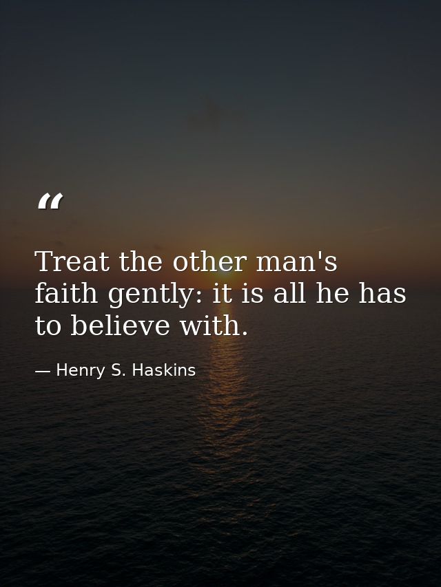 Treat the other man's faith gently: it is all he has to believe with. — Henry S. Haskins