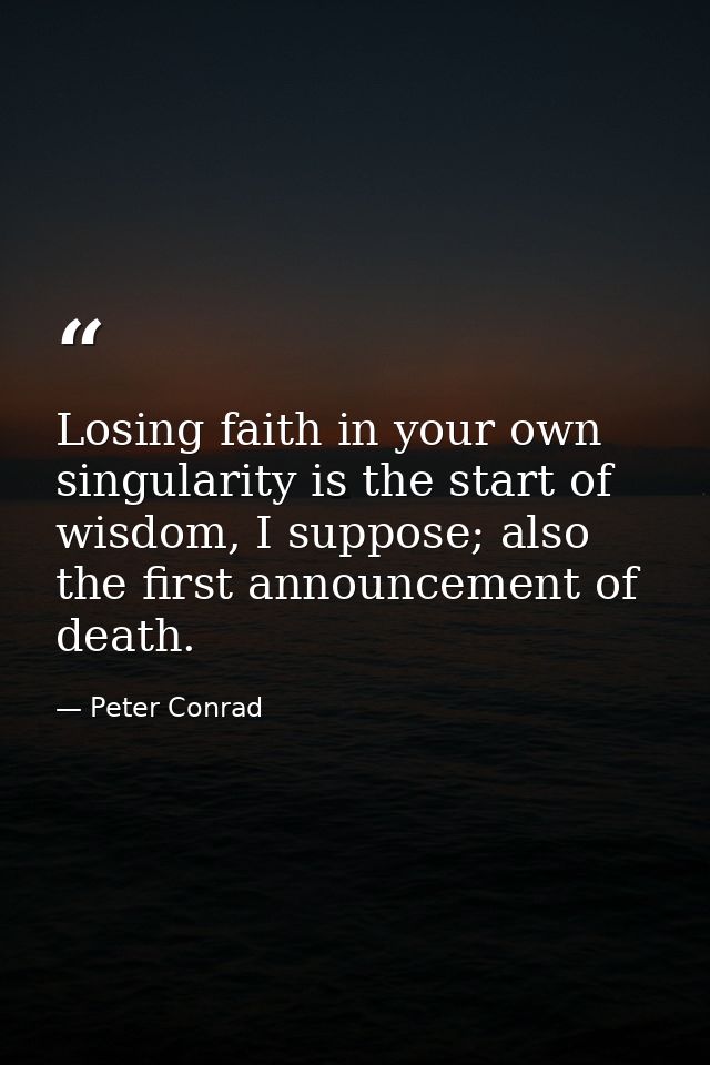 Losing faith in your own singularity is the start of wisdom, I suppose; also the first announcement of death. — Peter Conrad