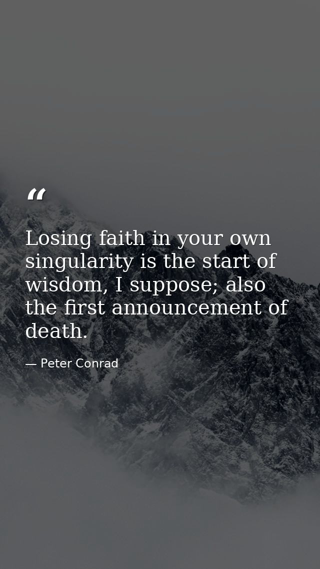 Losing faith in your own singularity is the start of wisdom, I suppose; also the first announcement of death. — Peter Conrad