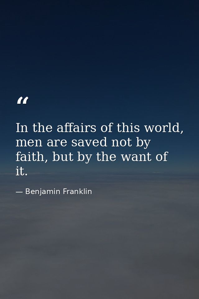 In the affairs of this world, men are saved not by faith, but by the want of it. — Benjamin Franklin