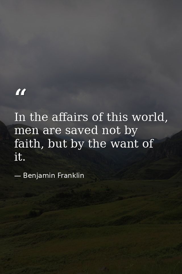 In the affairs of this world, men are saved not by faith, but by the want of it. — Benjamin Franklin